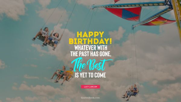 Birthday Quote - Happy birthday! Whatever with the past has gone, the best is yet to come. Lucy Larcom