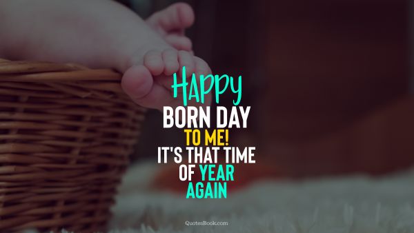 POPULAR QUOTES Quote - Happy born day to me! It's that time of year again. Unknown Authors