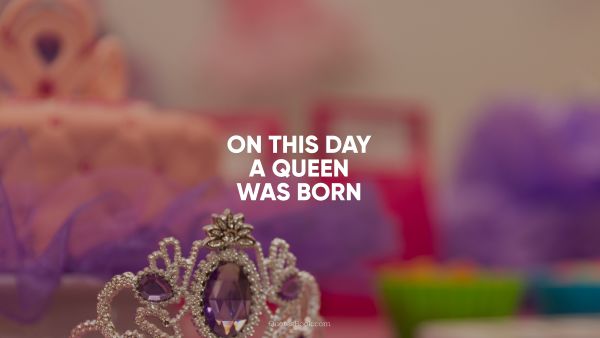 QUOTES BY Quote - On this day a queen was born. Unknown Authors