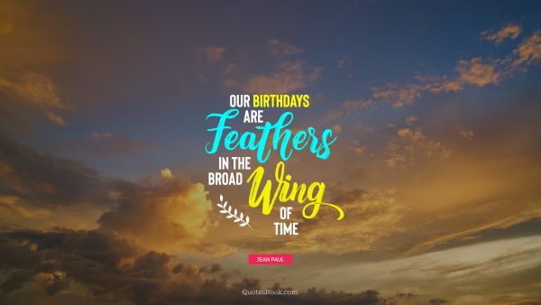 QUOTES BY Quote - Our birthdays are feathers in the broad wing of time. Jean Paul