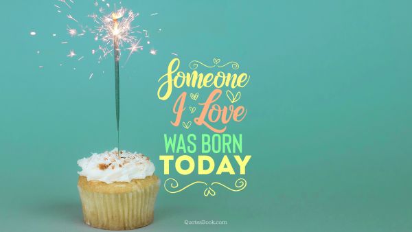 Birthday Quote - Someone i love was born today. Unknown Authors