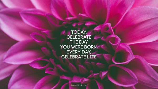 QUOTES BY Quote - Today, celebrate the day you were born. Every day, celebrate life . Unknown Authors