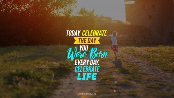 Birthday Quote - Today, celebrate the day you were born. every day, celebrate life. Unknown Authors