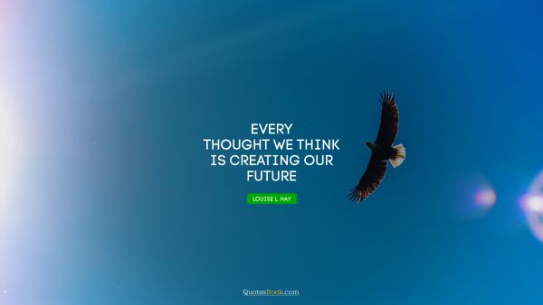 Brainy Quote - Every thought we think is creating our future. Louise L. Hay