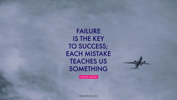 Brainy Quote - Failure is the key to success; each mistake teaches us something. Morihei Ueshiba