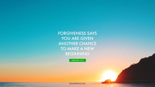 Brainy Quote - Forgiveness says you are given another chance to make a new beginning. Desmond Tutu