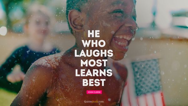 Brainy Quote - He who laughs most, learns best. John Cleese