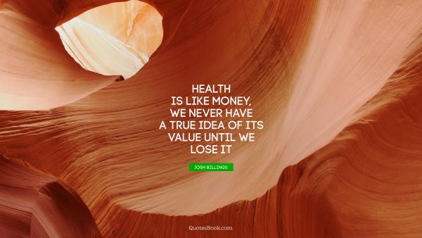 Health is like money, we never have a true idea of its value until we lose it