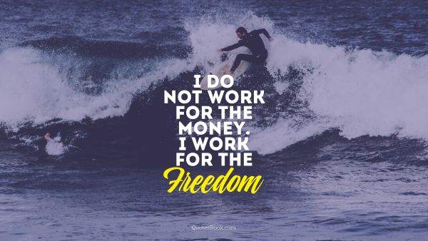 I do not work for the money. I work for the Freedom