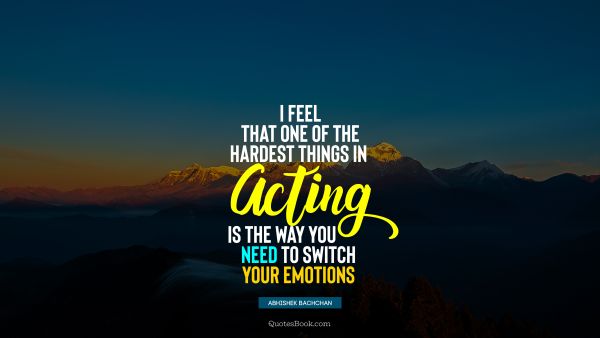 QUOTES BY Quote - I feel that one of the hardest things in acting is the way you need to switch your emotions. Abhishek Bachchan