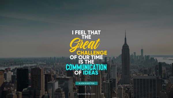 POPULAR QUOTES Quote - I feel that the great challenge of our time is the communication of ideas. Alain de Botton