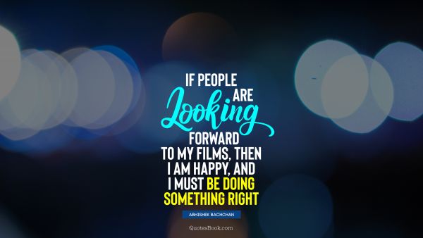 QUOTES BY Quote - If people are looking forward to my films, then I am happy, and I must be doing something right. Abhishek Bachchan