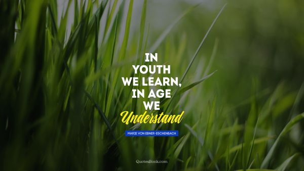Brainy Quote - In youth we learn, in age we understand. Marie von Ebner-Eschenbach