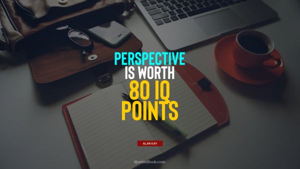 POPULAR QUOTES Quote - Perspective is worth 80 IQ points. Alan Kay
