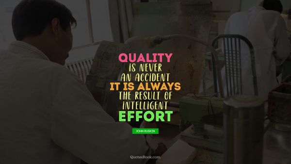 Brainy Quote - Quality is never an accident. It is always the result of intelligent effort. John Ruskin
