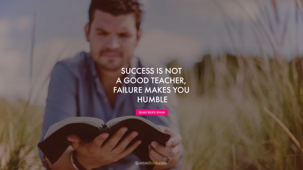 Brainy Quote - Success is not a good teacher, failure makes you humble. Shah Rukh Khan