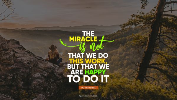 The miracle is not that we do this work, but that we are happy to do it