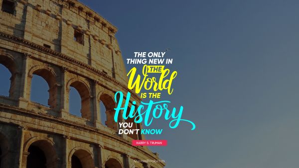 The only thing new in the world is the history you don't know