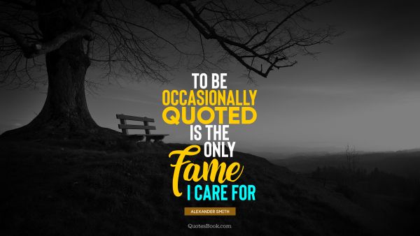 Search Results Quote - To be occasionally quoted is the only fame I care for. Alexander Smith