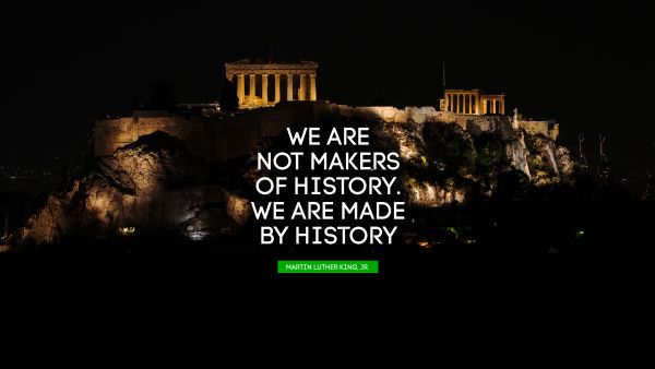 We are not makers of history. We are made by history