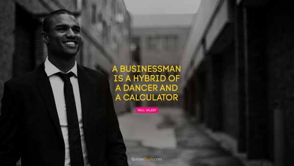 RECENT QUOTES Quote - A businessman is a hybrid of a dancer and a calculator. Paul Valery