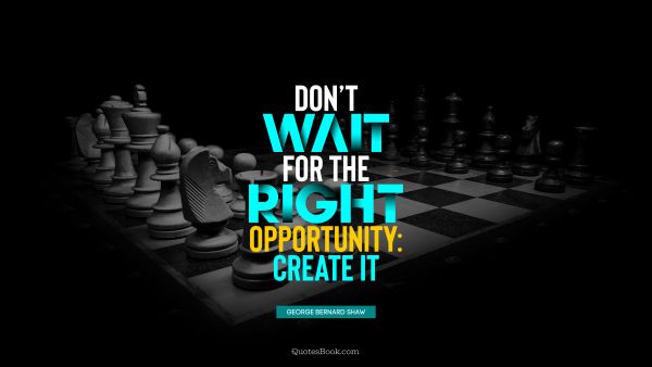 Don’t wait for the right opportunity: create it