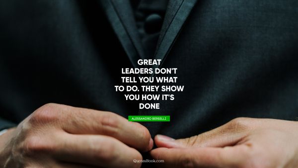 Great leaders don't tell you what to do. They show you how it's done