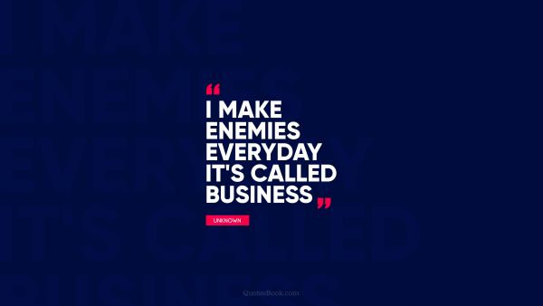 QUOTES BY Quote - I make enemies everyday it's called business. Unknown Authors