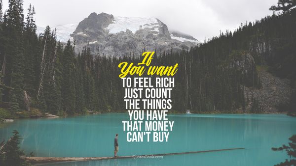 If  You want to feel rich just count the things you have that money can't buy