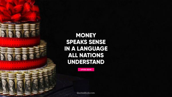 Money speaks sense in a language all nations understand