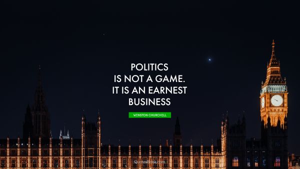 Politics is not a game. It is an earnest business