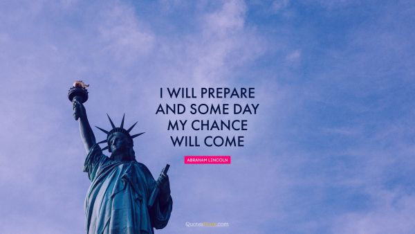 QUOTES BY Quote - I will prepare and some day my chance will come. Abraham Lincoln