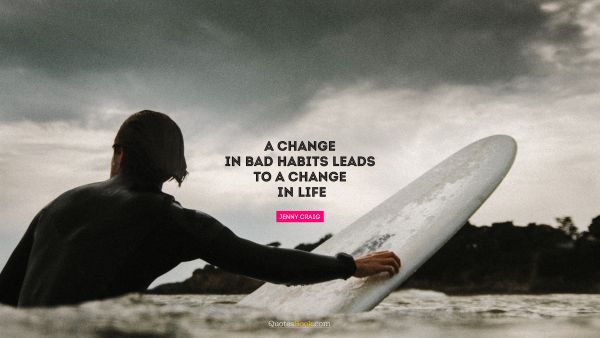 Change Quote - A change in bad habits leads to a change in life. Jenny Craig