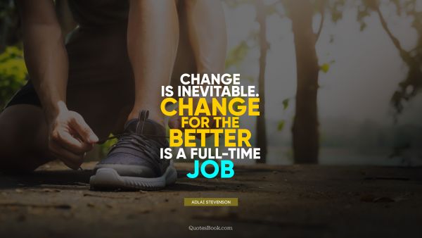 QUOTES BY Quote - Change is inevitable. Change for the better is a full-time job. Adlai Stevenson