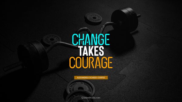 Change Quote - Change takes courage. Alexandria Ocasio-Cortez