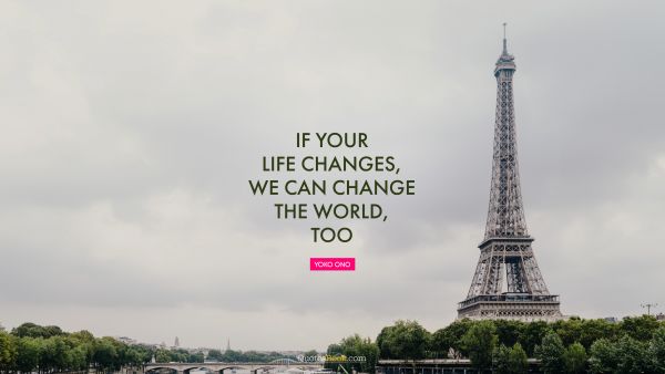 Change Quote - If your life changes, we can change the world, too. Yoko Ono