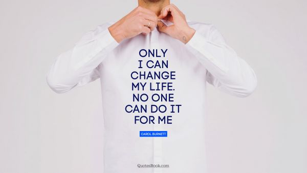 RECENT QUOTES Quote - Only I can change my life. No one can do it for me. Carol Burnett