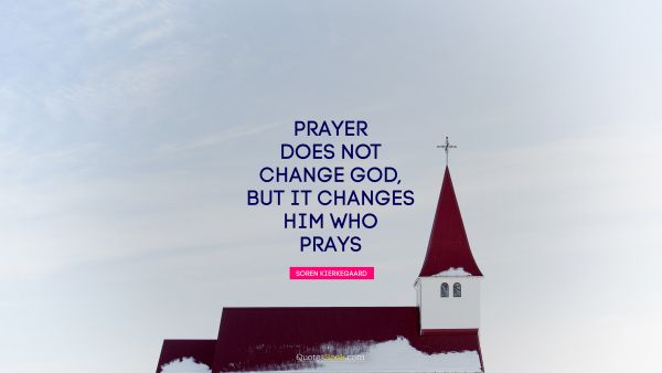 Change Quote - Prayer does not change God, but it changes him who prays. Soren Kierkegaard