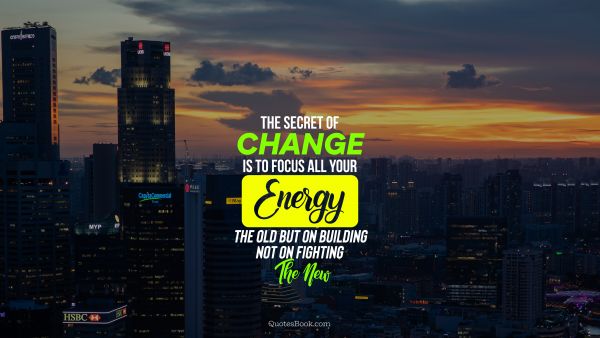 Change Quote - The secret of change is to focus all your energy not on fighting the old but on building the new. Unknown Authors