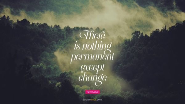Change Quote - There is nothing permanent except change. Heraclitus