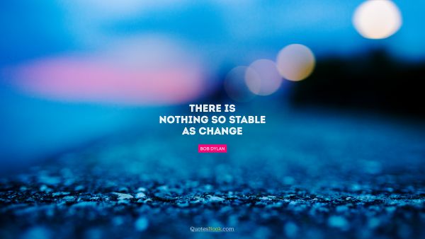 RECENT QUOTES Quote - There is nothing so stable as change. Bob Dylan