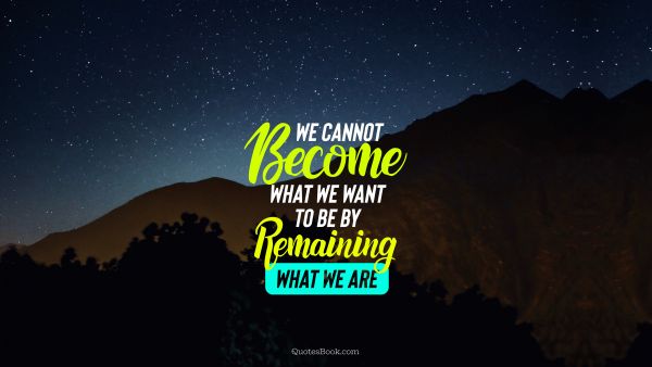 POPULAR QUOTES Quote - We cannot become what we want to be by remaining what we are. Unknown Authors