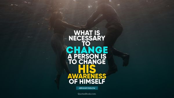 Change Quote - What is necessary to change a person is to change his awareness of himself. Abraham Maslow