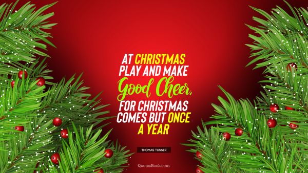 Christmas Quote - At Christmas play and make good cheer, for Christmas comes but once a year. Thomas Tusser