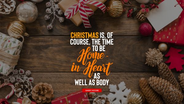 Christmas Quote - Christmas is, of course, the time to be home - in heart as well as body. Garry Moore