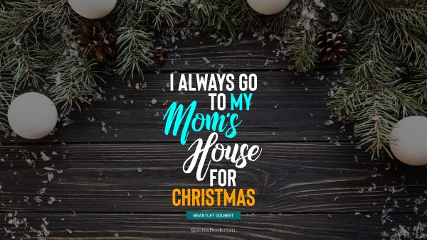 Christmas Quote - I always go to my mom's house for Christmas. Brantley Gilbert
