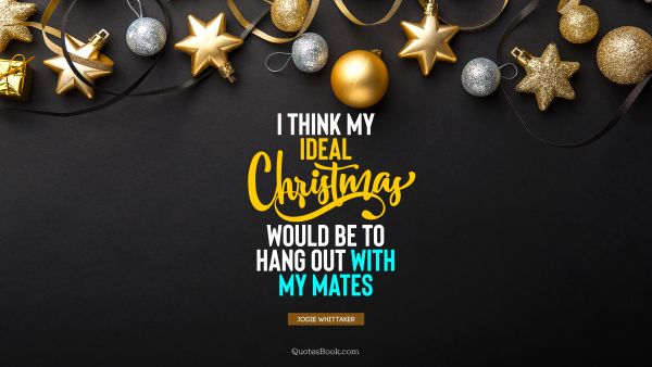 QUOTES BY Quote - I think my ideal Christmas would be to hang out with my mates. Jodie Whittaker