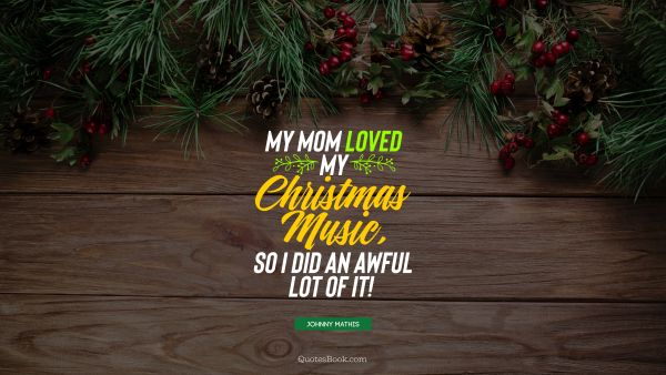 Christmas Quote - My mom loved my Christmas music, so I did an awful lot of it! . Johnny Mathis