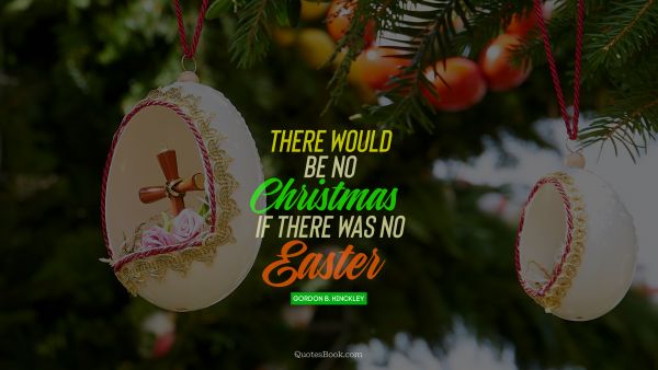 QUOTES BY Quote - There would be no Christmas if there was no Easter. Gordon B. Hinckley