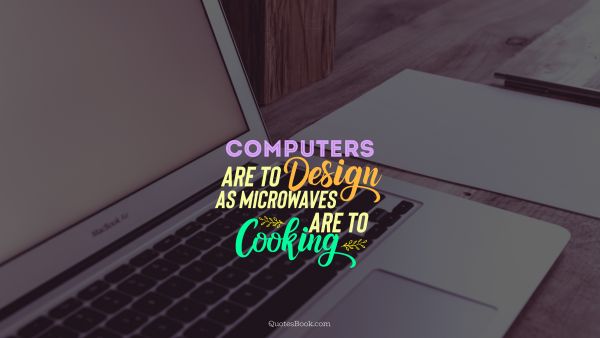 POPULAR QUOTES Quote -  Computers  are to design as microwaves are to cooking. Unknown Authors